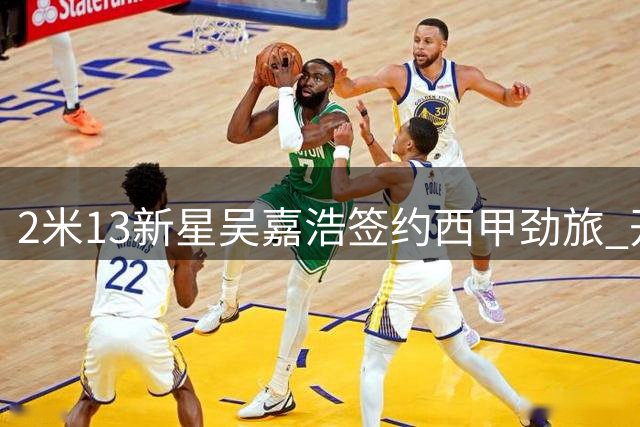 2米13新星吴嘉浩签约西甲劲旅 开启三年欧洲篮球征程